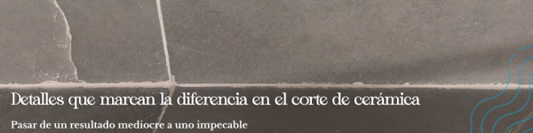 Detalles que marcan la diferencia en el corte de cerámica: Pasar de un resultado mediocre a uno impecable